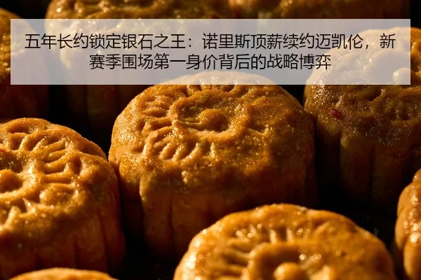五年长约锁定银石之王：诺里斯顶薪续约迈凯伦，新赛季围场第一身价背后的战略博弈